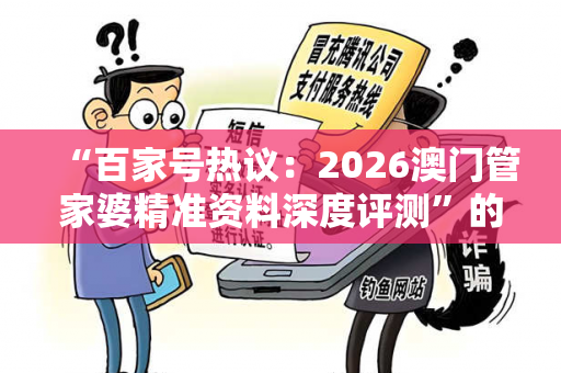 “百家号热议：2026澳门管家婆精准资料深度评测”的简单介绍