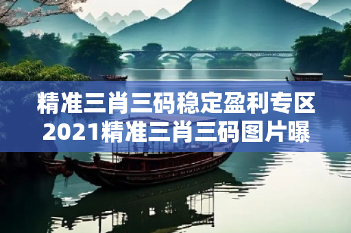 精准三肖三码稳定盈利专区2021精准三肖三码图片曝光:精准三肖三码稳定盈利专区生肖预测12-24-36-18-05-31 T:19虚假宣传：防范二维码引流陷阱