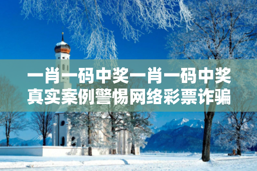 一肖一码中奖一肖一码中奖真实案例警惕网络彩票诈骗陷阱：城中村出租屋居民遭遇连环骗局