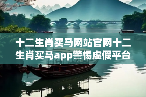 十二生肖买马网站官网十二生肖买马app警惕虚假平台充值无法提现型诈骗：城乡结合部居民遭遇连环骗局