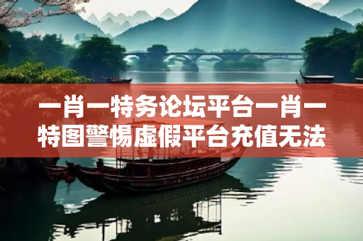 一肖一特务论坛平台一肖一特图警惕虚假平台充值无法提现型诈骗：城乡结合部女工遭遇连环骗局