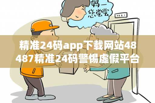 精准24码app下载网站48487精准24码警惕虚假平台充值无法提现类诈骗：城乡结合部居民遭遇连环骗局