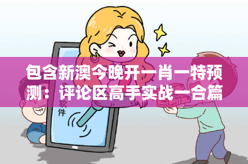包含新澳今晚开一肖一特预测：评论区高手实战一合篇的词条