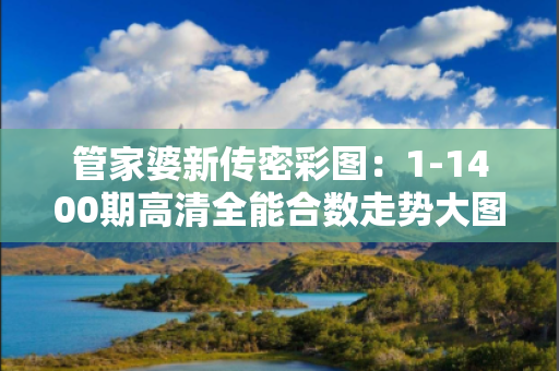 管家婆新传密彩图:1-1400期高清全能合数走势大图的简单介绍 管家婆新传密彩图:1-1400期高清全能合数走势大图的简单介绍