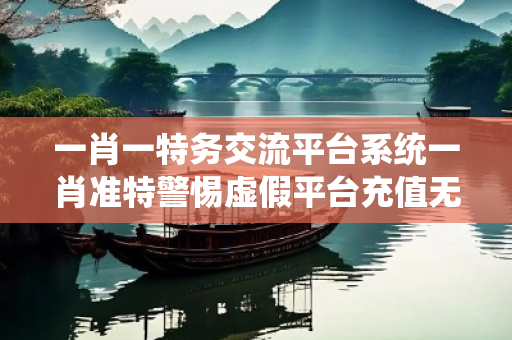 一肖一特务交流平台系统一肖准特警惕虚假平台充值无法提现型诈骗:城乡结合部居民遭遇连环骗局 一肖一特务交流平台系统一肖准特警惕虚假平台充值无法提现型诈骗:城乡结合部居民遭遇连环骗局
