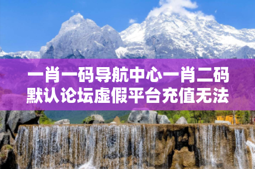 一肖一码导航中心一肖二码默认论坛虚假平台充值无法提现真实面目曝光：从县城城中村修车师傅被骗案说起