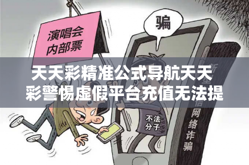 天天彩精准公式导航天天 彩警惕虚假平台充值无法提现型诈骗：城乡结合部居民遭遇连环骗局