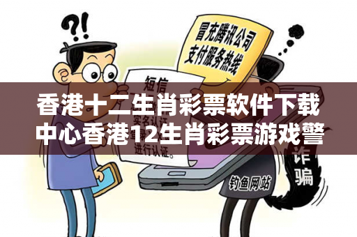 香港十二生肖彩票软件下载中心香港12生肖彩票游戏警惕虚假平台充值无法提现型诈骗：城乡结合部女工遭遇连环骗局