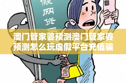 澳门管家婆预测澳门管家婆预测怎么玩虚假平台充值骗局大起底：城中村修车师傅的十万教训