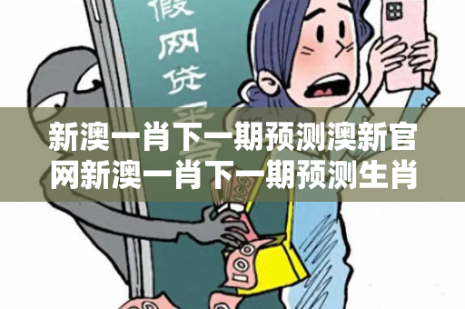 新澳一肖下一期预测澳新官网新澳一肖下一期预测生肖马龙蛇套路揭秘：2026真实案例警示远离欺诈