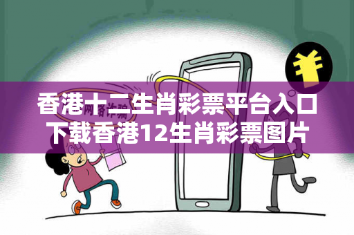 香港十二生肖彩票平台入口下载香港12生肖彩票图片虚假平台充值无法提现型骗局：县城修车师傅的惨痛教训