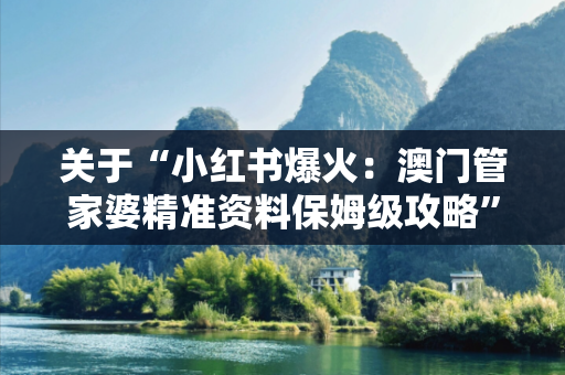 关于“小红书爆火：澳门管家婆精准资料保姆级攻略”的信息