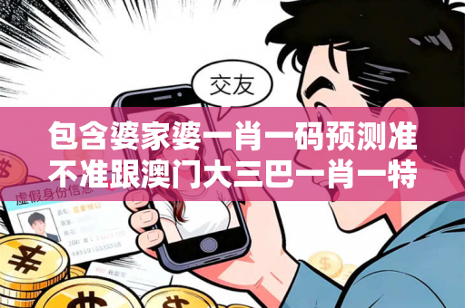 包含婆家婆一肖一码预测准不准跟澳门大三巴一肖一特一中招生要求:全面释义、专家的词条
