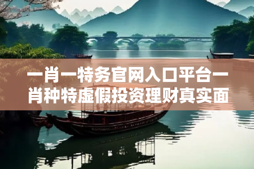一肖一特务官网入口平台一肖种特虚假投资理财真实面目曝光：从一起城中村诈骗案说起