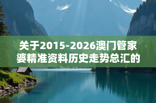 关于2015-2026澳门管家婆精准资料历史走势总汇的信息