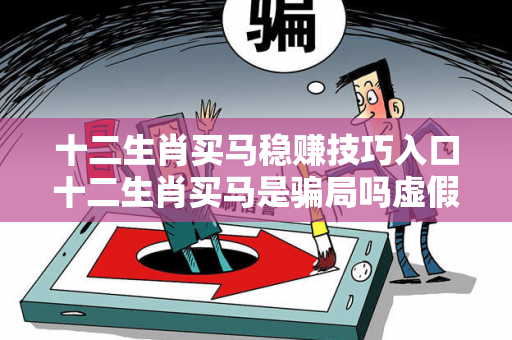十二生肖买马稳赚技巧入口十二生肖买马是骗局吗虚假平台充值无法提现型骗局大起底：城中村修车师傅的血泪教训