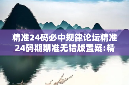 精准24码必中规律论坛精准24码期期准无错版置疑:精准24码必中规律论坛虚假宣传套路：2026最新案例警示