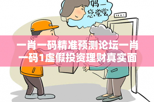 一肖一码精准预测论坛一肖一码1虚假投资理财真实面目曝光：从一起城中村诈骗案说起