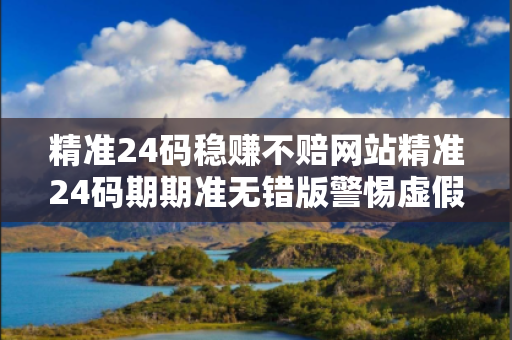 精准24码稳赚不赔网站精准24码期期准无错版警惕虚假平台充值陷阱：城乡结合部小超市老板的惨痛教训