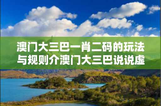澳门大三巴一肖二码的玩法与规则介澳门大三巴说说虚假平台充值骗局大起底：城乡结合部修车师傅的血泪教训