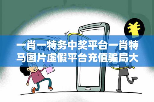 一肖一特务中奖平台一肖特马图片虚假平台充值骗局大起底：县城快递站长的血泪教训