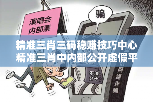 精准三肖三码稳赚技巧中心精准三肖中内部公开虚假平台充值无法提现型骗局揭秘：城中村快递员被骗十万的警示
