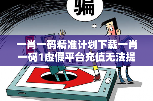 一肖一码精准计划下载一肖一码1虚假平台充值无法提现型诈骗真相：县城快递站长的血泪教训
