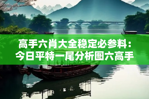 高手六肖大全稳定必参料：今日平特一尾分析图六高手资料免费大全高手六肖大全稳定必参料：今日平特一尾分析图真相大揭露：街头扫码APP下载骗局解析