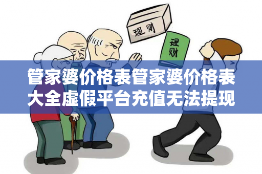 管家婆价格表管家婆价格表大全虚假平台充值无法提现型骗局大起底：城中村修车师傅的惨痛教训