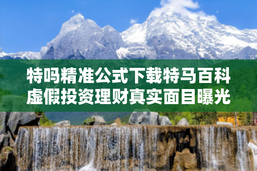 特吗精准公式下载特马百科虚假投资理财真实面目曝光：从一起城乡结合部诈骗案说起