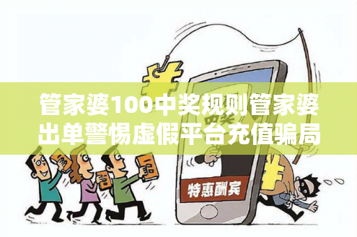 管家婆100中奖规则管家婆出单警惕虚假平台充值骗局：城中村修车师傅的十万教训