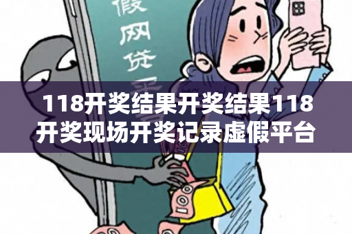 118开奖结果开奖结果118开奖现场开奖记录虚假平台充值骗局揭秘：城中村修车师傅的惨痛教训
