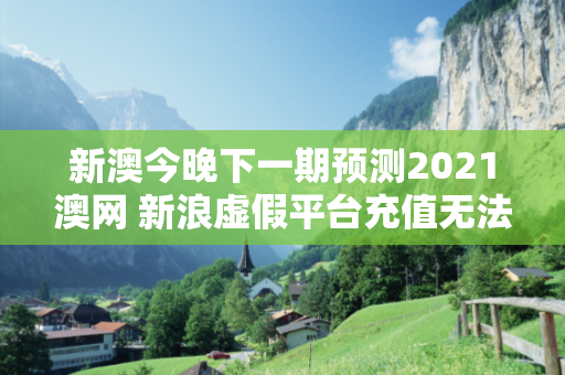 新澳今晚下一期预测2021澳网 新浪虚假平台充值无法提现型骗局大起底：城中村修车师傅的惨痛教训