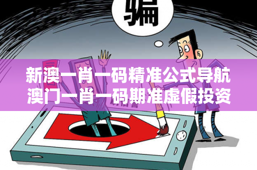 新澳一肖一码精准公式导航澳门一肖一码期准虚假投资理财真实面目曝光：从城中村美甲店老板被骗说起
