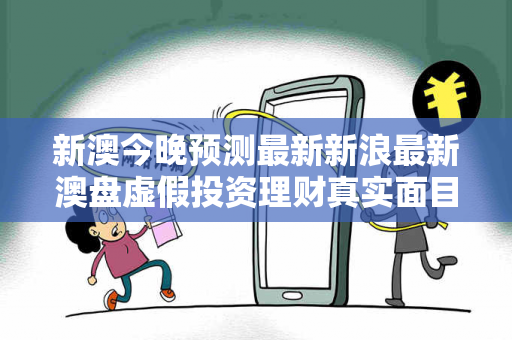 新澳今晚预测最新新浪最新澳盘虚假投资理财真实面目曝光：从一起城乡结合部诈骗案说起