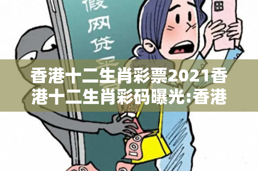 香港十二生肖彩票2021香港十二生肖彩码曝光:香港十二生肖彩票2021虚假宣传：防范二维码引流陷阱 12-23-34-45-01-02 T:17