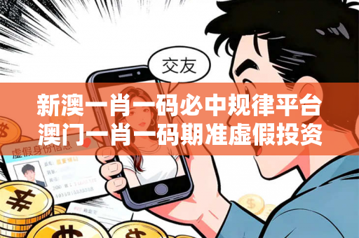 新澳一肖一码必中规律平台澳门一肖一码期准虚假投资理财陷阱揭秘：城乡结合部修车师傅的惨痛教训