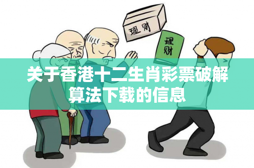 关于香港十二生肖彩票破解算法下载的信息