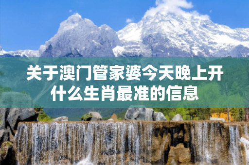 关于澳门管家婆今天晚上开什么生肖最准的信息