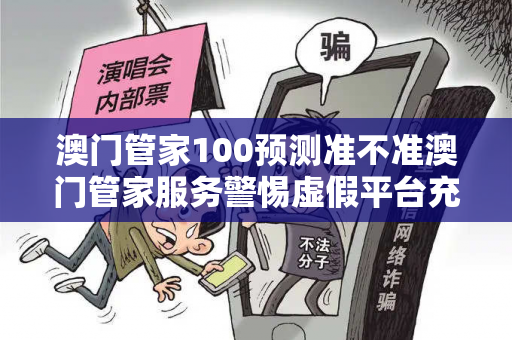 澳门管家100预测准不准澳门管家服务警惕虚假平台充值骗局：城中村修车师傅的八万血泪教训
