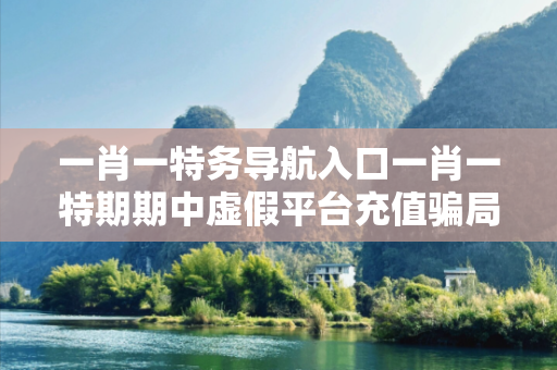 一肖一特务导航入口一肖一特期期中虚假平台充值骗局大起底：城中村修车师傅的惨痛教训