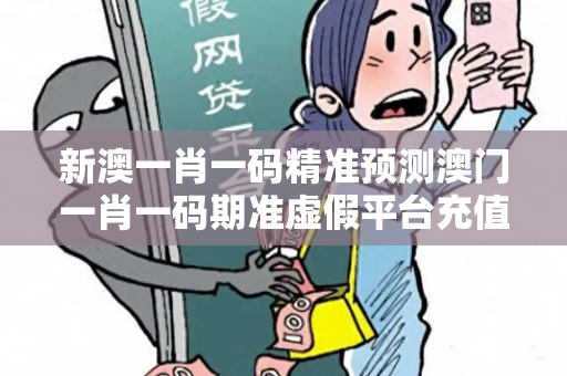 新澳一肖一码精准预测澳门一肖一码期准虚假平台充值无法提现型骗局大起底：城中村修车师傅的惨痛教训