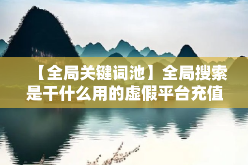 【全局关键词池】全局搜索是干什么用的虚假平台充值骗局揭秘：城中村修车师傅的惨痛教训