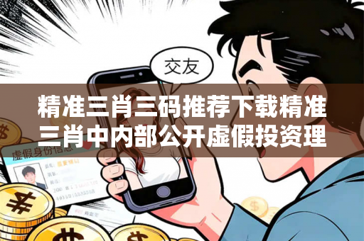 精准三肖三码推荐下载精准三肖中内部公开虚假投资理财真实面目曝光：从一起城乡结合部诈骗案说起