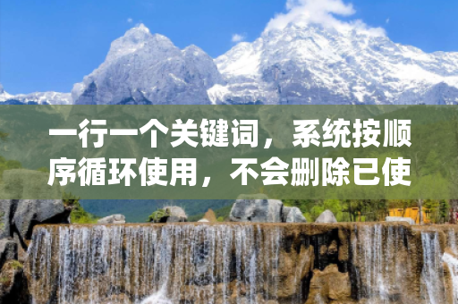 一行一个关键词，系统按顺序循环使用，不会删除已使用的关键词。的简单介绍
