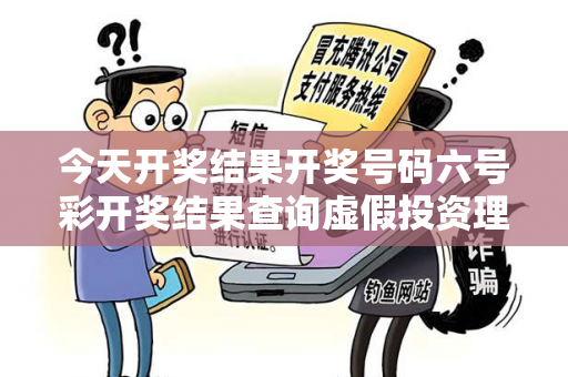 今天开奖结果开奖号码六号彩开奖结果查询虚假投资理财真实面目曝光：从城中村王大姐被骗案说起