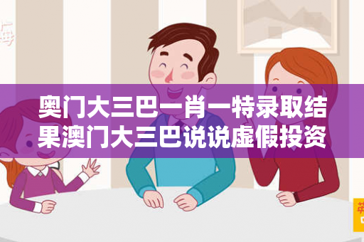 奥门大三巴一肖一特录取结果澳门大三巴说说虚假投资理财真实面目曝光：从一起城中村诈骗案说起