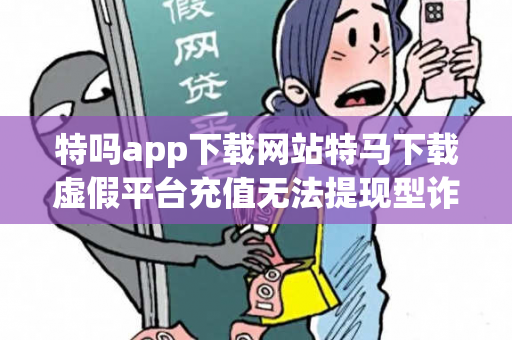 特吗app下载网站特马下载虚假平台充值无法提现型诈骗揭秘：地级市网约车司机的血泪教训