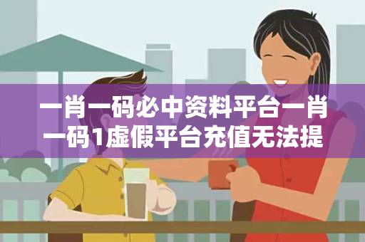 一肖一码必中资料平台一肖一码1虚假平台充值无法提现型骗局大起底：城中村修车师傅的惨痛教训