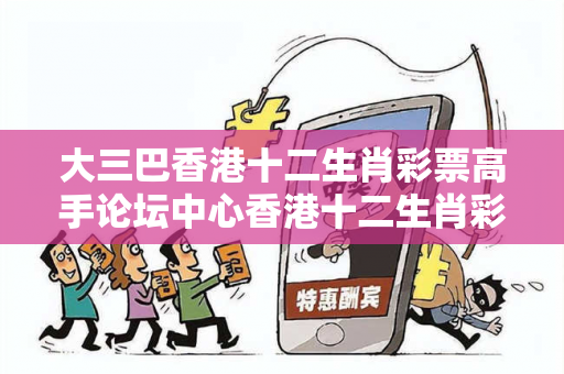大三巴香港十二生肖彩票高手论坛中心香港十二生肖彩官方网站大三巴一肖一码真实面目曝光：从一起步行街诈骗案说起